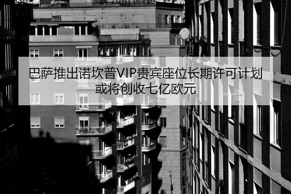 巴萨推出诺坎普VIP贵宾座位长期许可计划或将创收七亿欧元