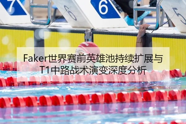 Faker世界赛前英雄池持续扩展与T1中路战术演变深度分析